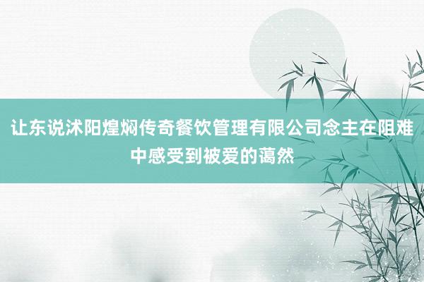让东说沭阳煌焖传奇餐饮管理有限公司念主在阻难中感受到被爱的蔼然