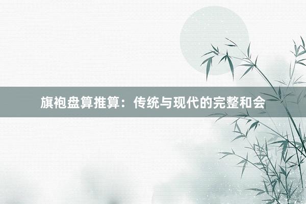 旗袍盘算推算:传统与现代的完整和会