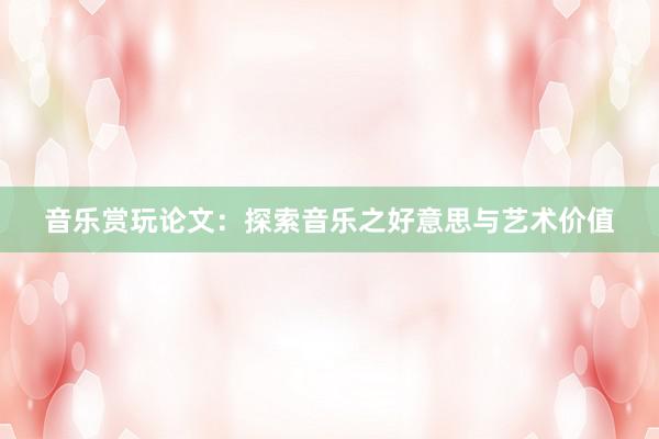 音乐赏玩论文：探索音乐之好意思与艺术价值
